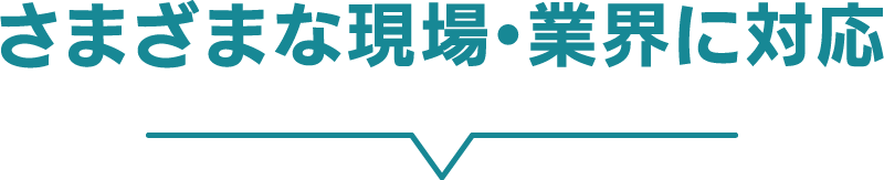 さまざまな現場・業界に対応